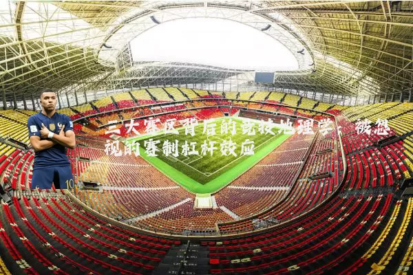 三大赛区背后的竞技地理学：被忽视的赛制杠杆效应