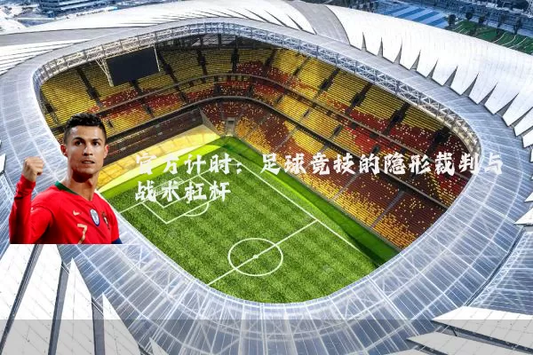 官方计时:足球竞技的隐形裁判与战术杠杆