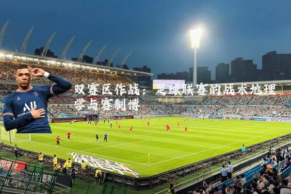 双赛区作战:足球联赛的战术地理学与赛制博弈