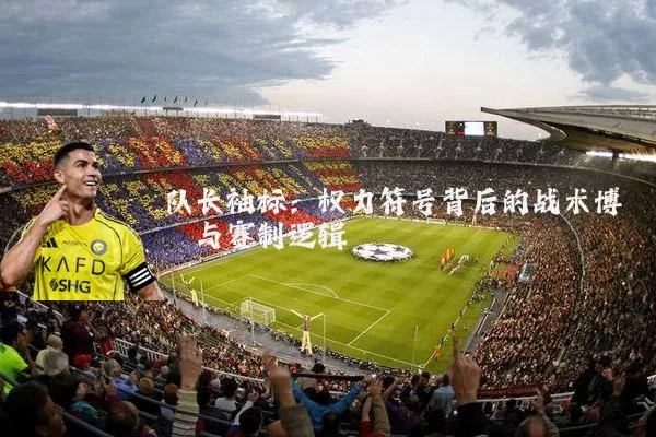 队长袖标：权力符号背后的战术博弈与赛制逻辑