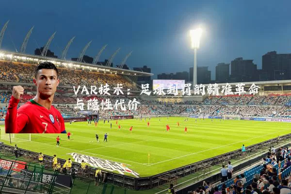 VAR技术:足球判罚的精准革命与隐性代价