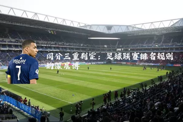 同分三重判定:足球联赛排名规则的深层博弈