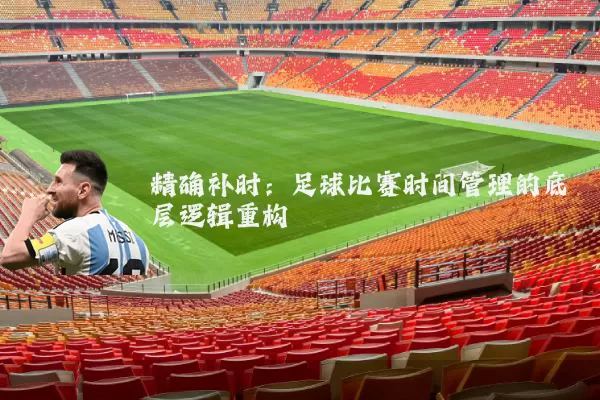 精确补时:足球比赛时间管理的底层逻辑重构
